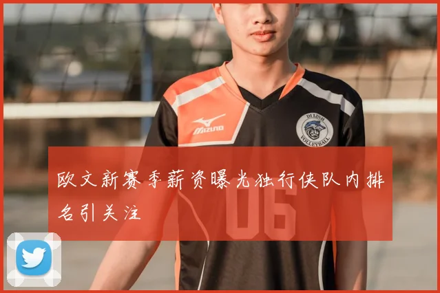 欧文新赛季薪资曝光独行侠队内排名引关注