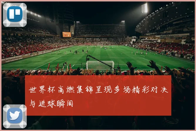 世界杯高燃集锦呈现多场精彩对决与进球瞬间