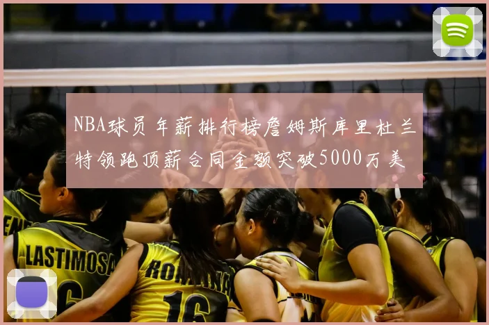 NBA球员年薪排行榜詹姆斯库里杜兰特领跑顶薪合同金额突破5000万美元