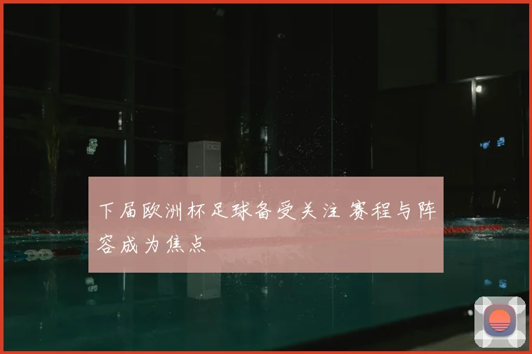 下届欧洲杯足球备受关注 赛程与阵容成为焦点