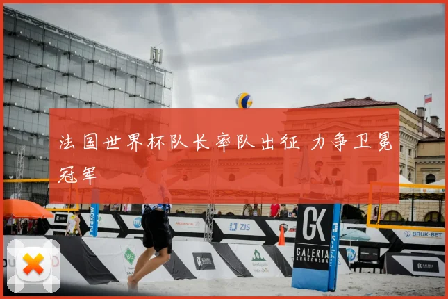 法国世界杯队长率队出征 力争卫冕冠军