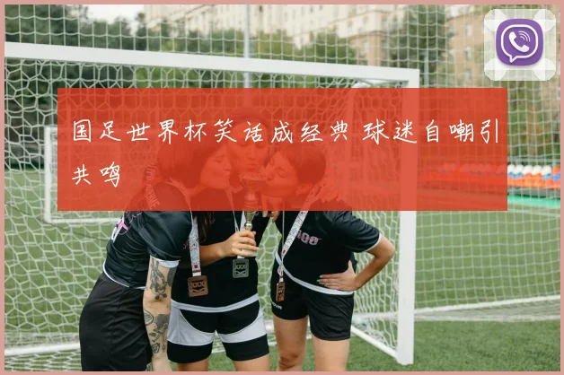 国足世界杯笑话成经典 球迷自嘲引共鸣