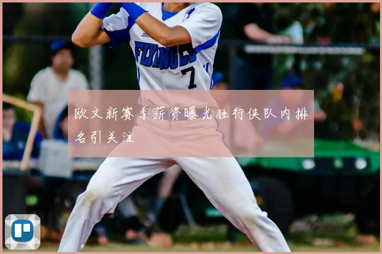 欧文新赛季薪资曝光独行侠队内排名引关注