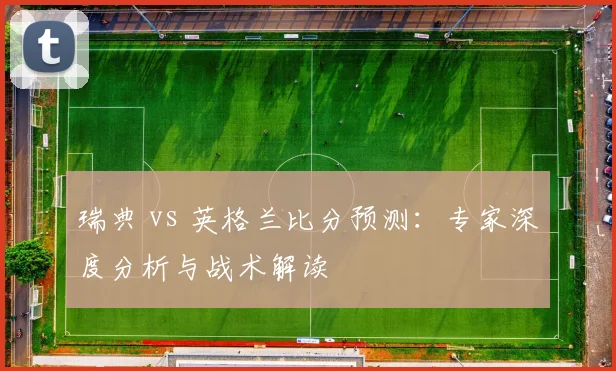 瑞典 vs 英格兰比分预测：专家深度分析与战术解读