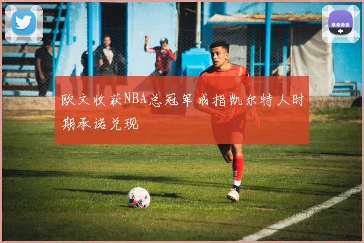 欧文收获NBA总冠军戒指凯尔特人时期承诺兑现