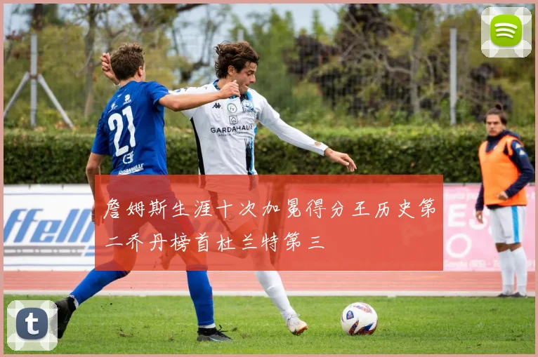 詹姆斯生涯十次加冕得分王历史第二乔丹榜首杜兰特第三