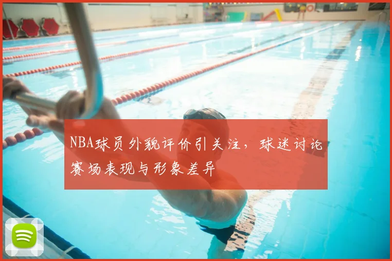 NBA球员外貌评价引关注,球迷讨论赛场表现与形象差异