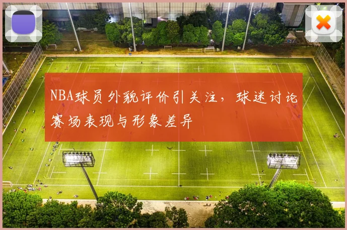 NBA球员外貌评价引关注,球迷讨论赛场表现与形象差异