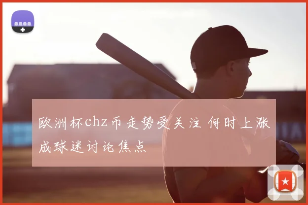 欧洲杯chz币走势受关注 何时上涨成球迷讨论焦点