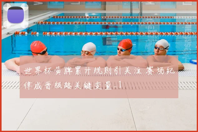 世界杯黄牌累计规则引关注 赛场纪律成晋级路关键变量_1