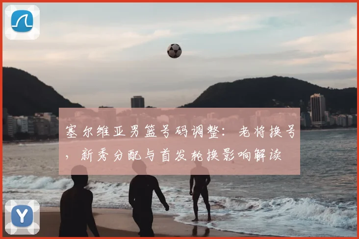 塞尔维亚男篮号码调整：老将换号，新秀分配与首发轮换影响解读