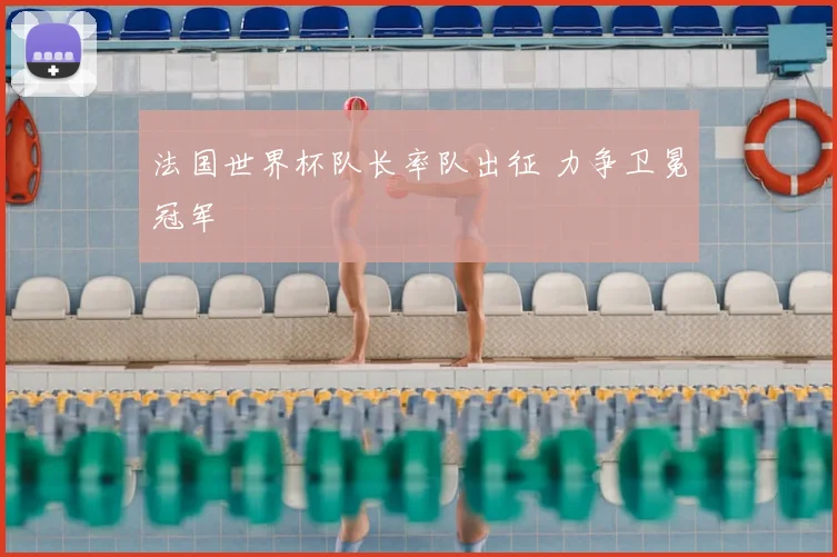 法国世界杯队长率队出征 力争卫冕冠军