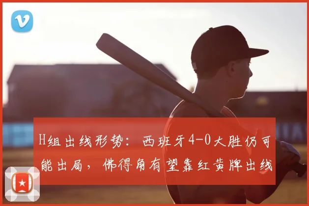 H组出线形势：西班牙4-0大胜仍可能出局，佛得角有望靠红黄牌出线