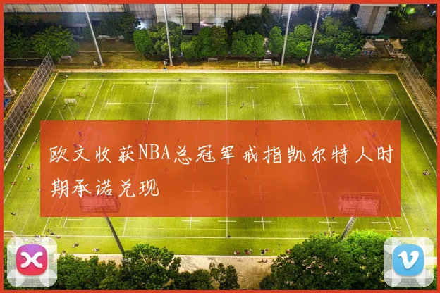 欧文收获NBA总冠军戒指凯尔特人时期承诺兑现