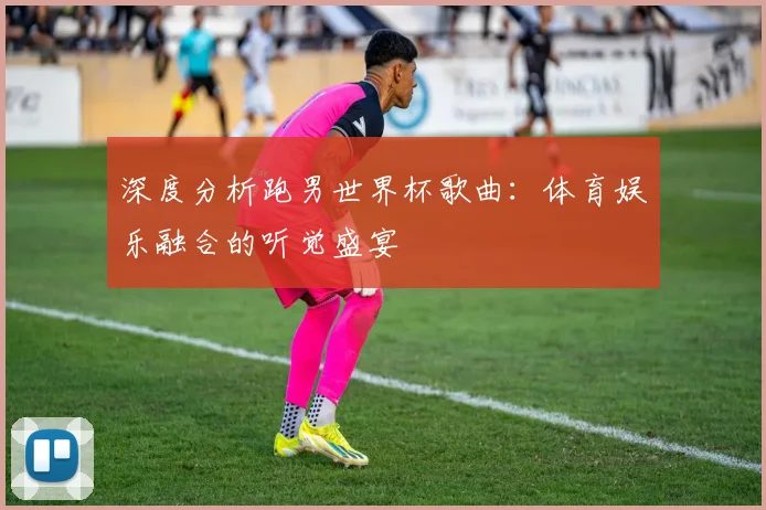 深度分析跑男世界杯歌曲：体育娱乐融合的听觉盛宴