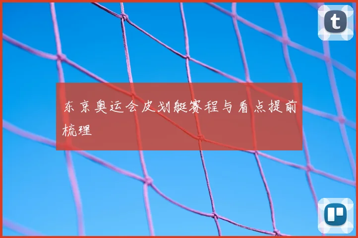 东京奥运会皮划艇赛程与看点提前梳理
