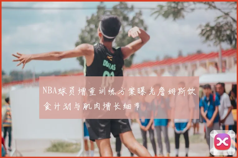 NBA球员增重训练方案曝光詹姆斯饮食计划与肌肉增长细节